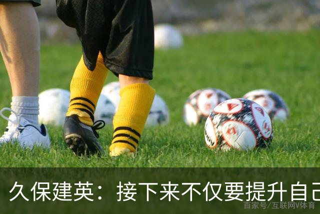 久保建英：接下来不仅要提升自己还要管理好身体，不能再拖累球队