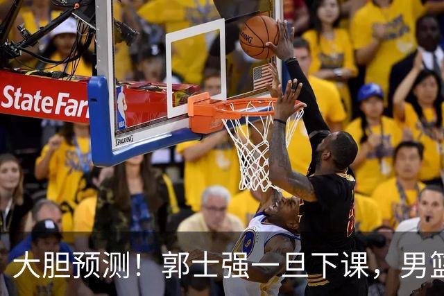 大胆预测！郭士强一旦下课，男篮新主帅99％在以下会在这三人之间产生