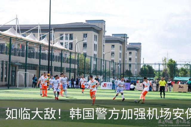 如临大敌！韩国警方加强机场安保 百名警察保护韩国队回国