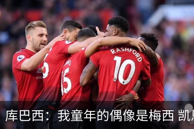 库巴西：我童年的偶像是梅西 凯恩最难对付 若赢世界杯做啥都行