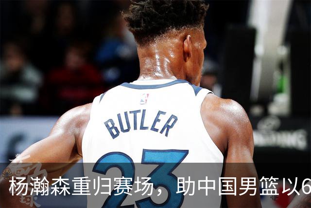 杨瀚森重归赛场，助中国男篮以65-60战胜荷兰！