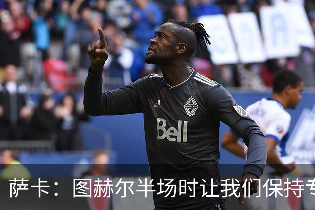 萨卡：图赫尔半场时让我们保持专注去不断冲击 踢墨西哥会很精彩