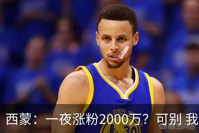 西蒙：一夜涨粉2000万？可别 我喜欢低调清静，想想都烦得很