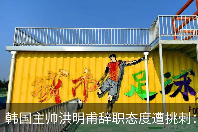 韩国主帅洪明甫辞职态度遭挑刺：没说对不起+离场时手插兜