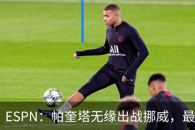 ESPN：帕奎塔无缘出战挪威，最可能的替代人选是达尼洛和马丁内利