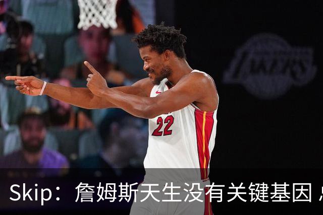 Skip：詹姆斯天生没有关键基因 总决赛胜率也是历史垫底