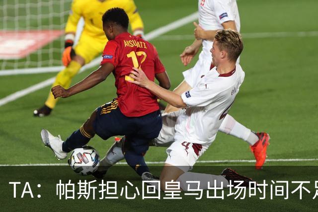 TA：帕斯担心回皇马出场时间不足，皇马表示理解转而签下B席
